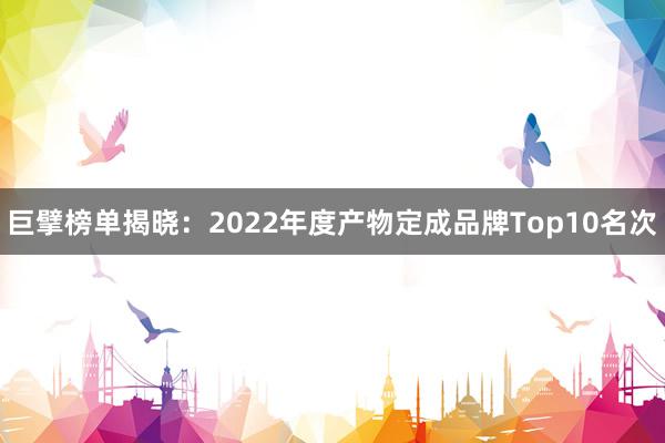 巨擘榜单揭晓：2022年度产物定成品牌Top10名次