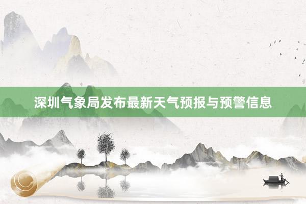 深圳气象局发布最新天气预报与预警信息